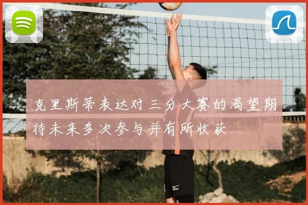 克里斯蒂表达对三分大赛的渴望期待未来多次参与并有所收获