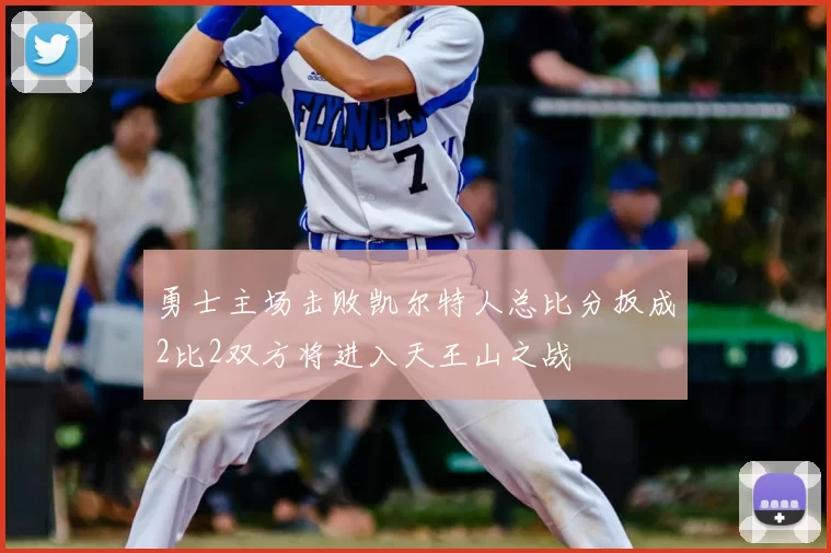勇士主场击败凯尔特人总比分扳成2比2双方将进入天王山之战