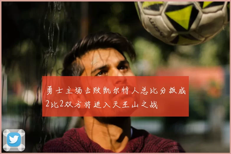 勇士主场击败凯尔特人总比分扳成2比2双方将进入天王山之战