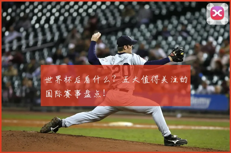 世界杯后看什么？五大值得关注的国际赛事盘点！