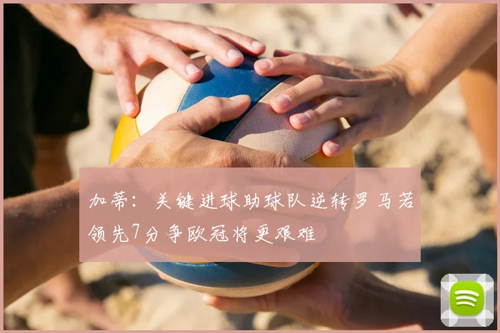 加蒂:关键进球助球队逆转罗马若领先7分争欧冠将更艰难