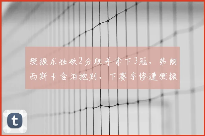 樊振东独砍2分联手拿下3冠，弗朗西斯卡含泪抱别，下赛季惨遭樊振东强势强攻