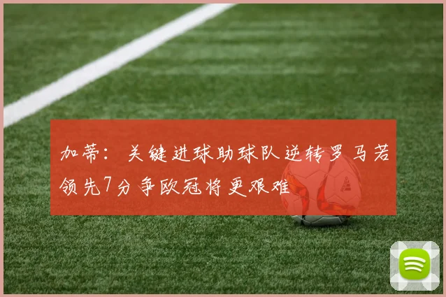 加蒂:关键进球助球队逆转罗马若领先7分争欧冠将更艰难