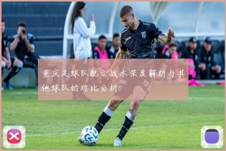 重庆足球队配合战术深度解析与其他球队的对比分析