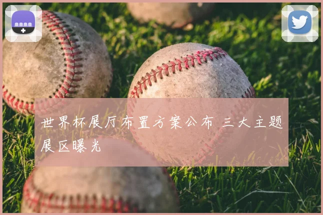 世界杯展厅布置方案公布 三大主题展区曝光