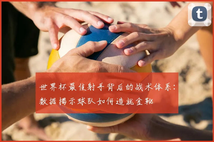 世界杯最佳射手背后的战术体系：数据揭示球队如何造就金靴