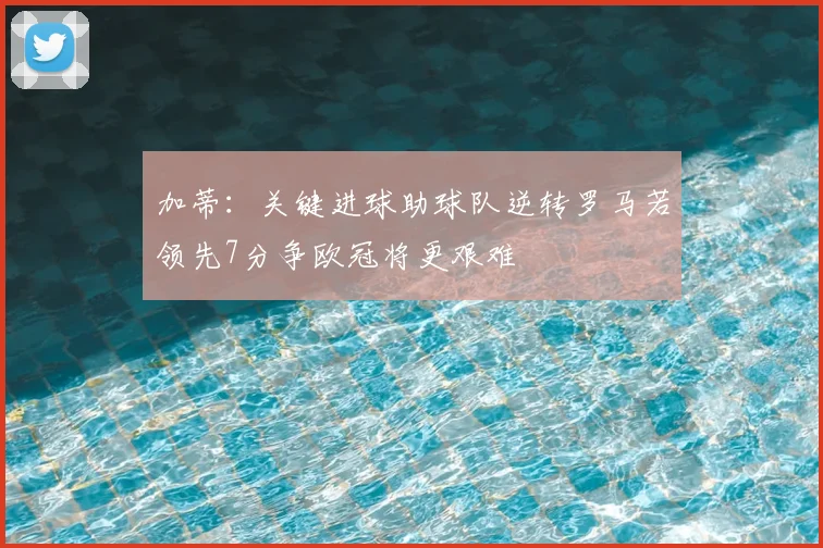 加蒂:关键进球助球队逆转罗马若领先7分争欧冠将更艰难