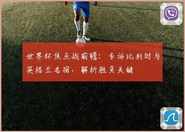 世界杯焦点战前瞻：专访比利时与英格兰名宿，解析胜负关键