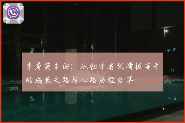 李秀英专访：从初学者到滑板高手的成长之路与心路历程分享
