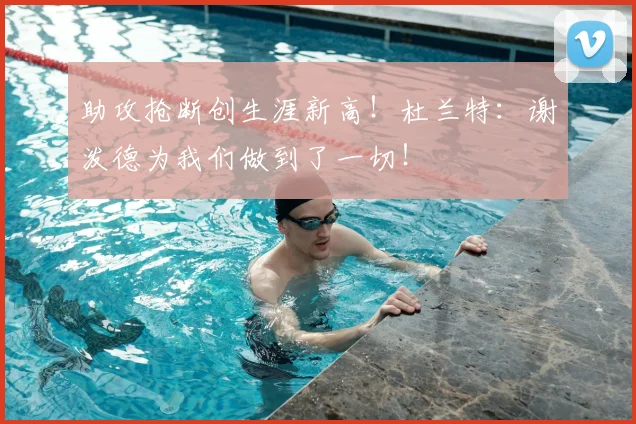 助攻抢断创生涯新高!杜兰特:谢泼德为我们做到了一切!
