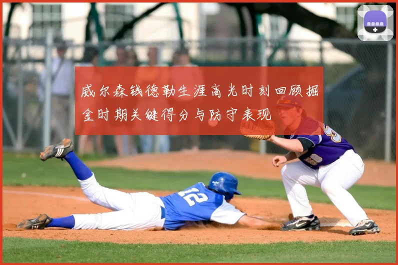 威尔森钱德勒生涯高光时刻回顾掘金时期关键得分与防守表现