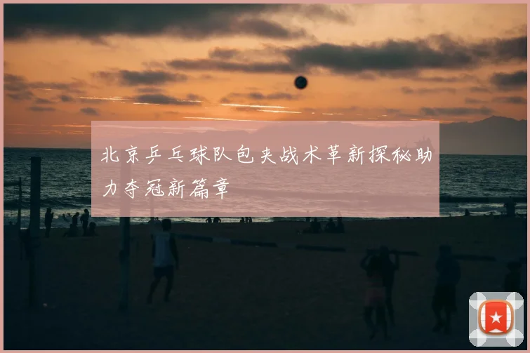 北京乒乓球队包夹战术革新探秘助力夺冠新篇章