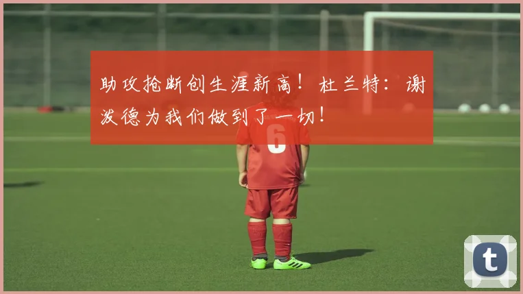 助攻抢断创生涯新高！杜兰特：谢泼德为我们做到了一切！