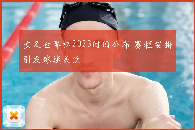 女足世界杯2023时间公布 赛程安排引发球迷关注