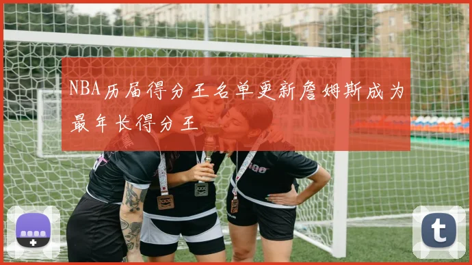 NBA历届得分王名单更新詹姆斯成为最年长得分王