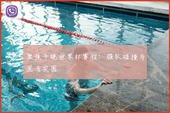 聚焦今晚世界杯赛程：强队碰撞与黑马突围