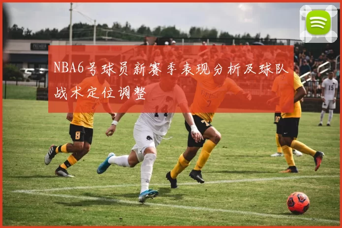 NBA6号球员新赛季表现分析及球队战术定位调整