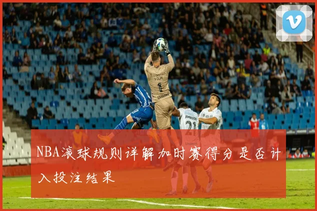 NBA滚球规则详解加时赛得分是否计入投注结果
