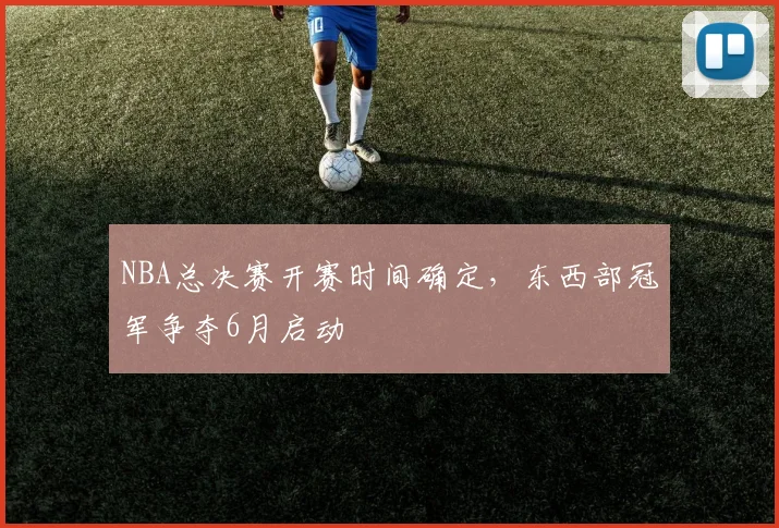 NBA总决赛开赛时间确定,东西部冠军争夺6月启动
