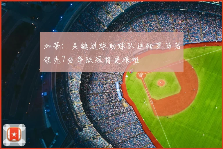 加蒂：关键进球助球队逆转罗马若领先7分争欧冠将更艰难
