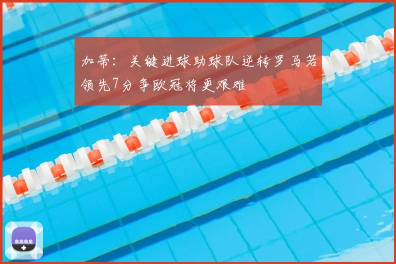 加蒂:关键进球助球队逆转罗马若领先7分争欧冠将更艰难