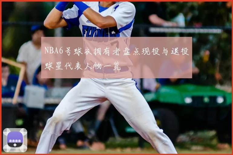 NBA6号球衣拥有者盘点现役与退役球星代表人物一览