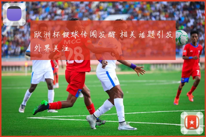 欧洲杯假球传闻发酵 相关话题引发外界关注