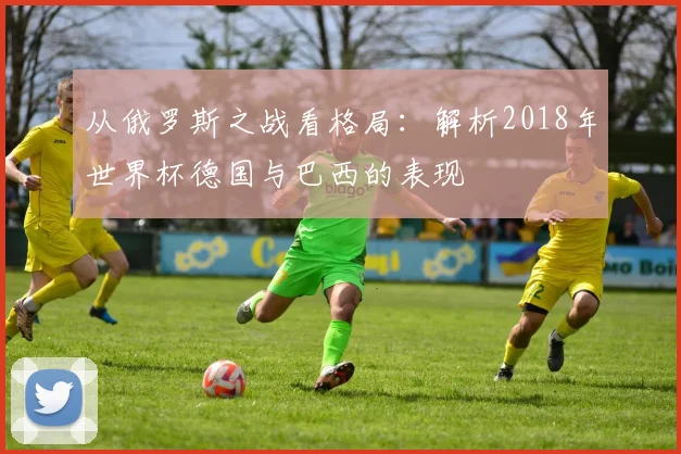 从俄罗斯之战看格局：解析2018年世界杯德国与巴西的表现