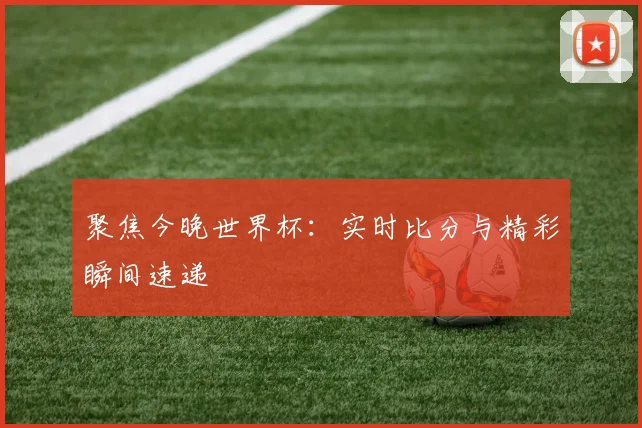聚焦今晚世界杯：实时比分与精彩瞬间速递