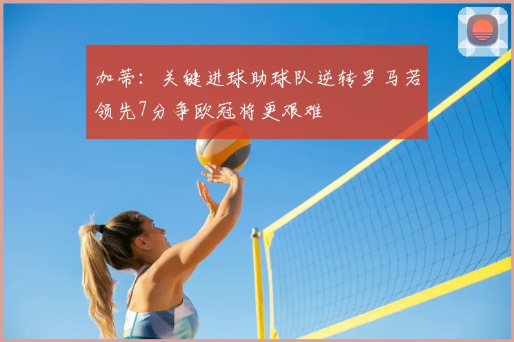 加蒂:关键进球助球队逆转罗马若领先7分争欧冠将更艰难