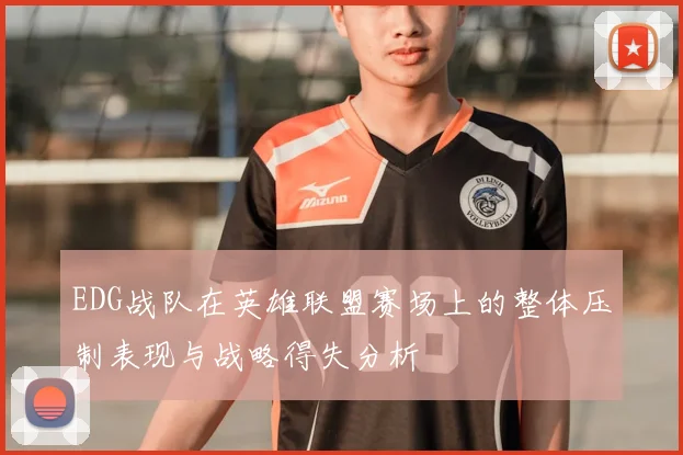 EDG战队在英雄联盟赛场上的整体压制表现与战略得失分析