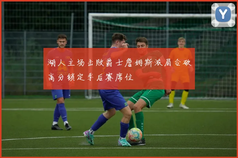 湖人主场击败爵士詹姆斯浓眉合砍高分锁定季后赛席位