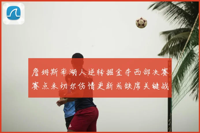 詹姆斯率湖人逆转掘金夺西部决赛赛点米切尔伤情更新或缺席关键战