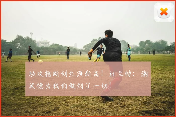 助攻抢断创生涯新高！杜兰特：谢泼德为我们做到了一切！