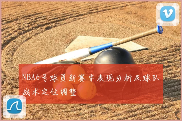 NBA6号球员新赛季表现分析及球队战术定位调整