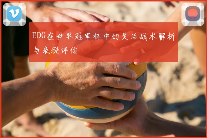 EDG在世界冠军杯中的灵活战术解析与表现评估