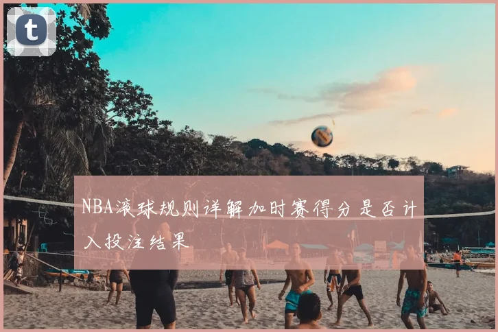 NBA滚球规则详解加时赛得分是否计入投注结果
