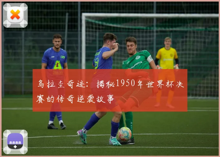 乌拉圭奇迹：揭秘1950年世界杯决赛的传奇逆袭故事