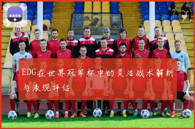 EDG在世界冠军杯中的灵活战术解析与表现评估