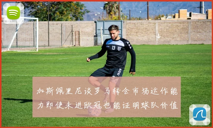 加斯佩里尼谈罗马转会市场运作能力即使未进欧冠也能证明球队价值