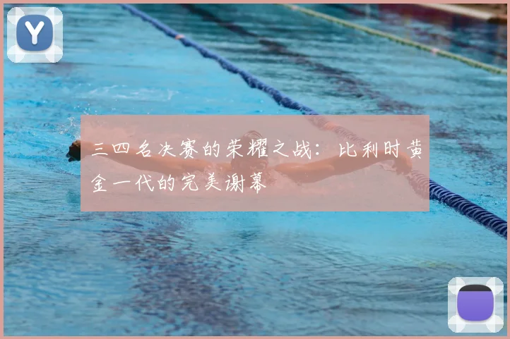 三四名决赛的荣耀之战：比利时黄金一代的完美谢幕