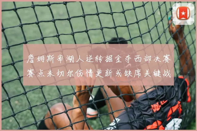 詹姆斯率湖人逆转掘金夺西部决赛赛点米切尔伤情更新或缺席关键战