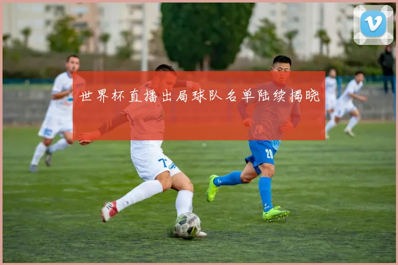 世界杯直播出局球队名单陆续揭晓