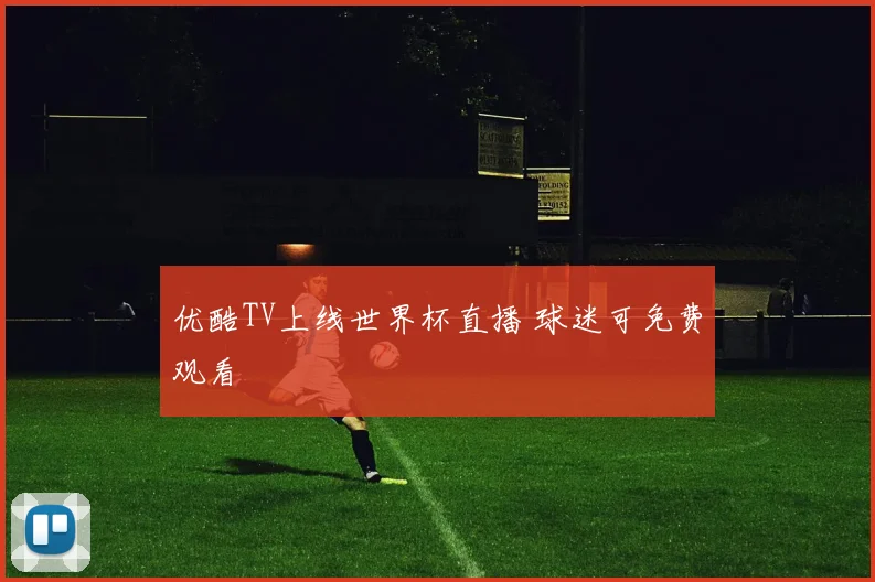 优酷TV上线世界杯直播 球迷可免费观看